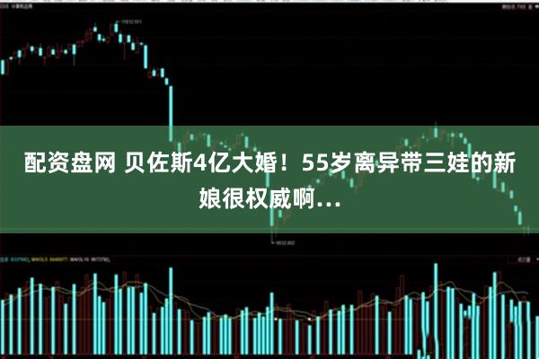 配资盘网 贝佐斯4亿大婚！55岁离异带三娃的新娘很权威啊…