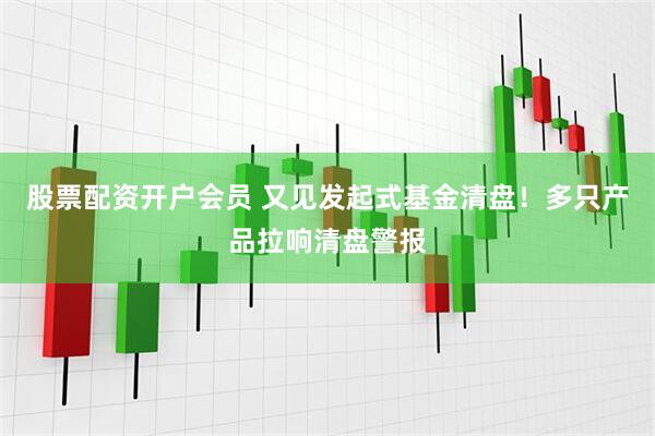 股票配资开户会员 又见发起式基金清盘！多只产品拉响清盘警报