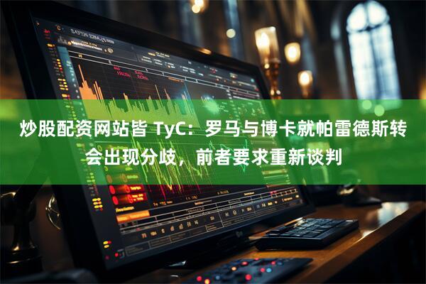 炒股配资网站皆 TyC：罗马与博卡就帕雷德斯转会出现分歧，前者要求重新谈判
