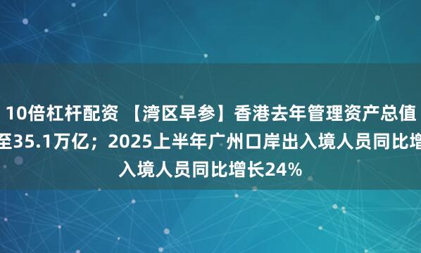 10倍杠杆配资 【湾区早参】香港去年管理资产总值增13%至35.1万亿；2025上半年广州口岸出入境人员同比增长24%