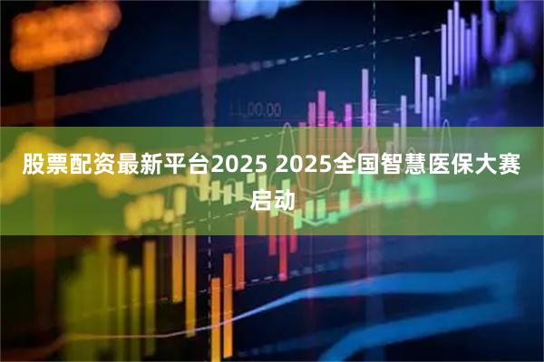股票配资最新平台2025 2025全国智慧医保大赛启动
