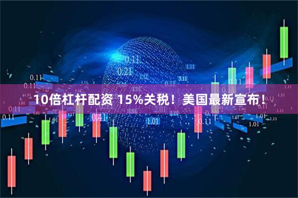 10倍杠杆配资 15%关税！美国最新宣布！