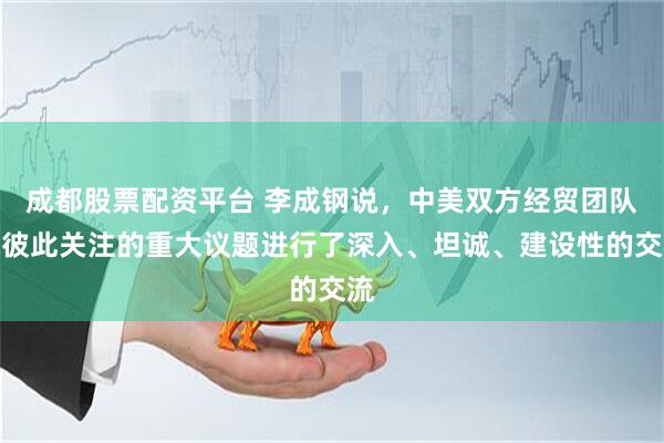 成都股票配资平台 李成钢说，中美双方经贸团队就彼此关注的重大议题进行了深入、坦诚、建设性的交流