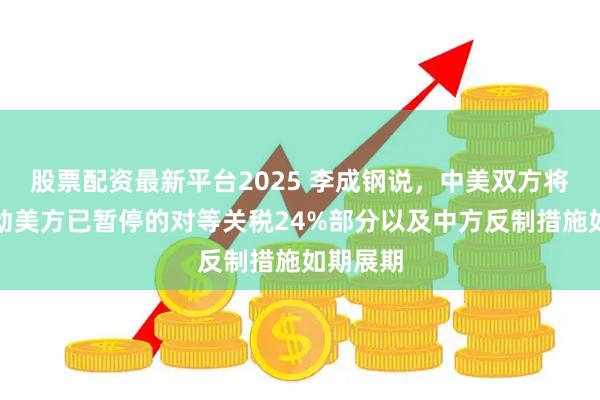 股票配资最新平台2025 李成钢说，中美双方将继续推动美方已暂停的对等关税24%部分以及中方反制措施如期展期