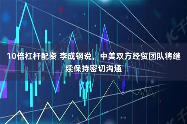 10倍杠杆配资 李成钢说，中美双方经贸团队将继续保持密切沟通