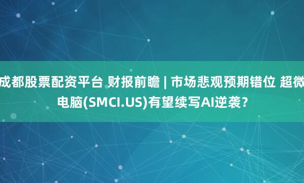 成都股票配资平台 财报前瞻 | 市场悲观预期错位 超微电脑(SMCI.US)有望续写AI逆袭？