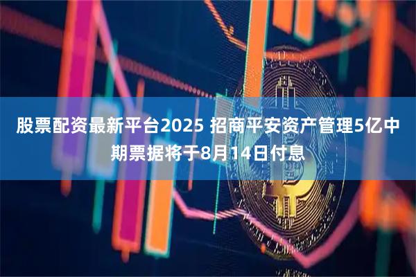 股票配资最新平台2025 招商平安资产管理5亿中期票据将于8月14日付息