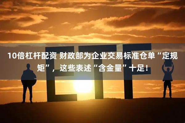 10倍杠杆配资 财政部为企业交易标准仓单“定规矩”，这些表述“含金量”十足！
