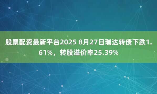 股票配资最新平台2025 8月27日瑞达转债下跌1.61%，转股溢价率25.39%