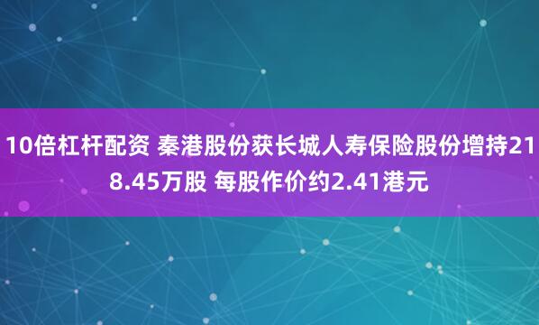 10倍杠杆配资 秦港股份获长城人寿保险股份增持218.45万股 每股作价约2.41港元