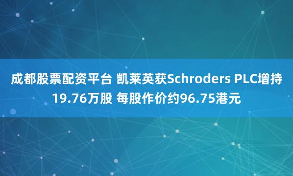 成都股票配资平台 凯莱英获Schroders PLC增持19.76万股 每股作价约96.75港元