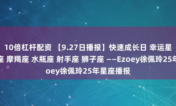10倍杠杆配资 【9.27日播报】快速成长日 幸运星座：巨蟹座 摩羯座 水瓶座 射手座 狮子座 ——Ezoey徐佩玲25年星座播报