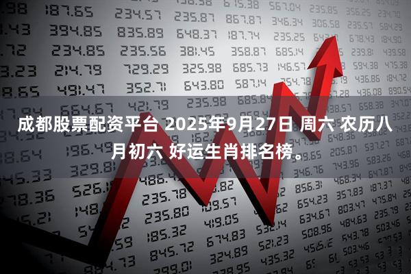 成都股票配资平台 2025年9月27日 周六 农历八月初六 好运生肖排名榜。