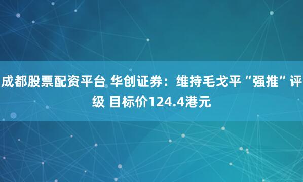 成都股票配资平台 华创证券：维持毛戈平“强推”评级 目标价124.4港元