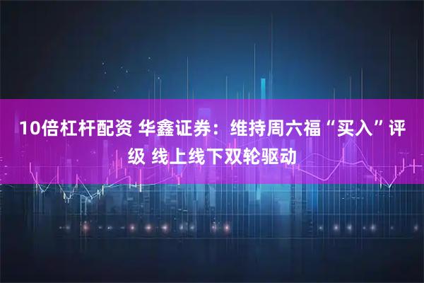 10倍杠杆配资 华鑫证券：维持周六福“买入”评级 线上线下双轮驱动