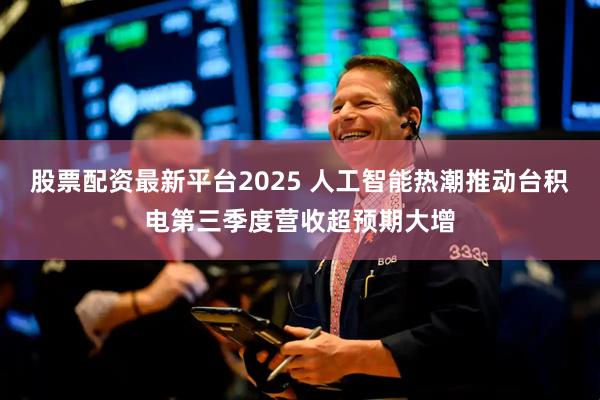 股票配资最新平台2025 人工智能热潮推动台积电第三季度营收超预期大增