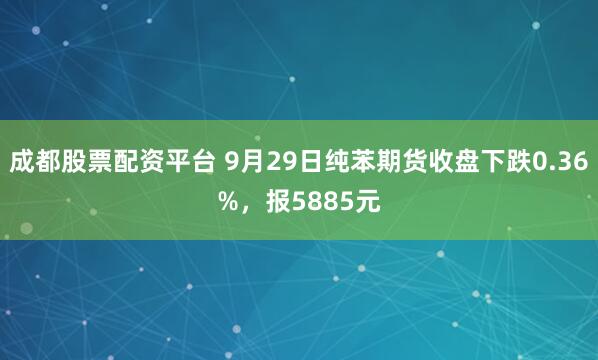 成都股票配资平台 9月29日纯苯期货收盘下跌0.36%，报5885元