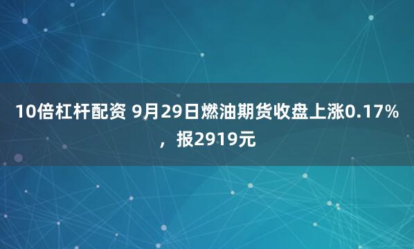 10倍杠杆配资 9月29日燃油期货收盘上涨0.17%，报2919元