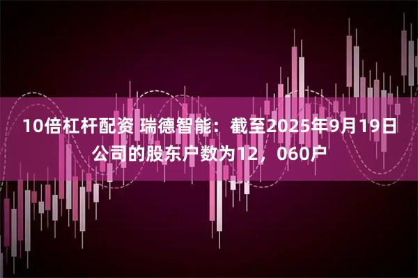 10倍杠杆配资 瑞德智能：截至2025年9月19日公司的股东户数为12，060户