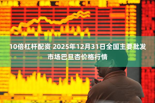 10倍杠杆配资 2025年12月31日全国主要批发市场巴旦杏价格行情