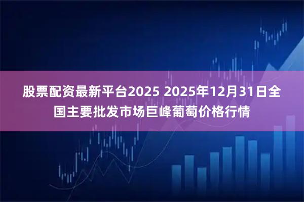 股票配资最新平台2025 2025年12月31日全国主要批发市场巨峰葡萄价格行情