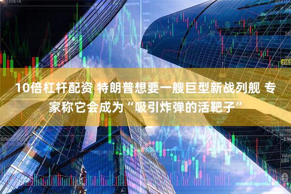 10倍杠杆配资 特朗普想要一艘巨型新战列舰 专家称它会成为“吸引炸弹的活靶子”
