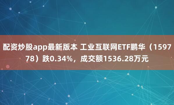 配资炒股app最新版本 工业互联网ETF鹏华（159778）跌0.34%，成交额1536.28万元