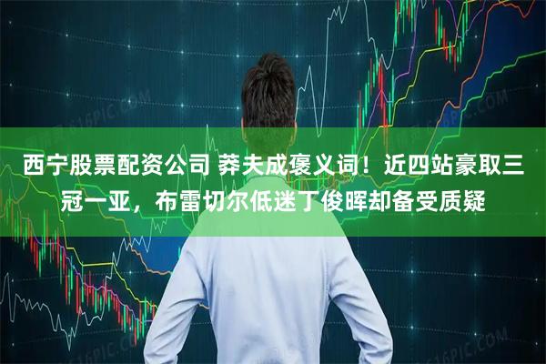 西宁股票配资公司 莽夫成褒义词！近四站豪取三冠一亚，布雷切尔低迷丁俊晖却备受质疑