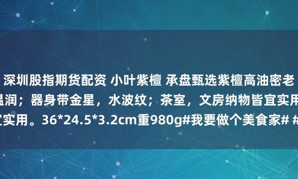深圳股指期货配资 小叶紫檀 承盘甄选紫檀高油密老料；开板厚实，料质温润；器身带金星，水波纹；茶室，文房纳物皆宜实用。36*24.5*3.2cm重980g#我要做个美食家# #茶室书斋雅玩#