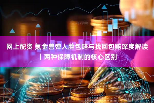网上配资 氪金兽弹人脸包赔与找回包赔深度解读｜两种保障机制的核心区别