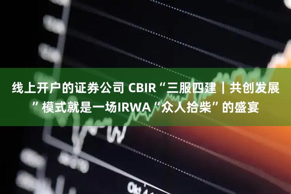 线上开户的证券公司 CBIR“三服四建｜共创发展”模式就是一场IRWA“众人拾柴”的盛宴