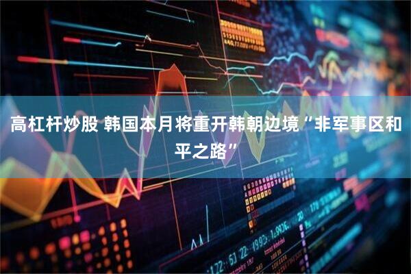高杠杆炒股 韩国本月将重开韩朝边境“非军事区和平之路”