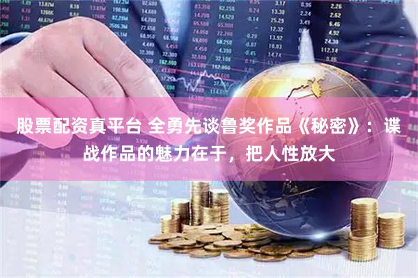 股票配资真平台 全勇先谈鲁奖作品《秘密》：谍战作品的魅力在于，把人性放大