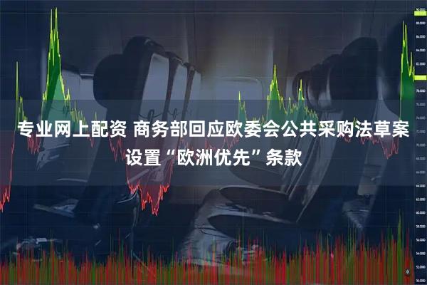 专业网上配资 商务部回应欧委会公共采购法草案设置“欧洲优先”条款