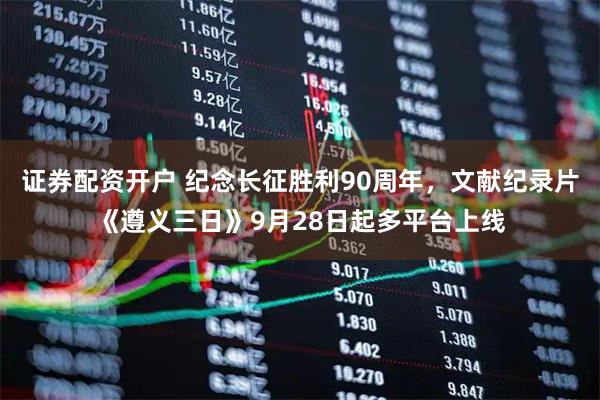 证券配资开户 纪念长征胜利90周年，文献纪录片《遵义三日》9月28日起多平台上线